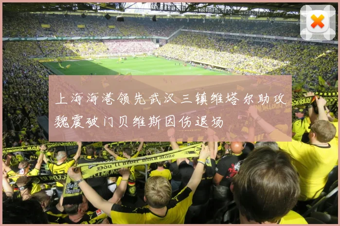 上海海港领先武汉三镇维塔尔助攻魏震破门贝维斯因伤退场