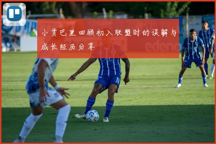 小贾巴里回顾初入联盟时的误解与成长经历分享