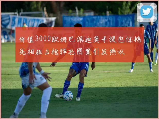 价值3000欧姆巴佩迪奥手提包惊艳亮相狙击枪弹孔图案引发热议