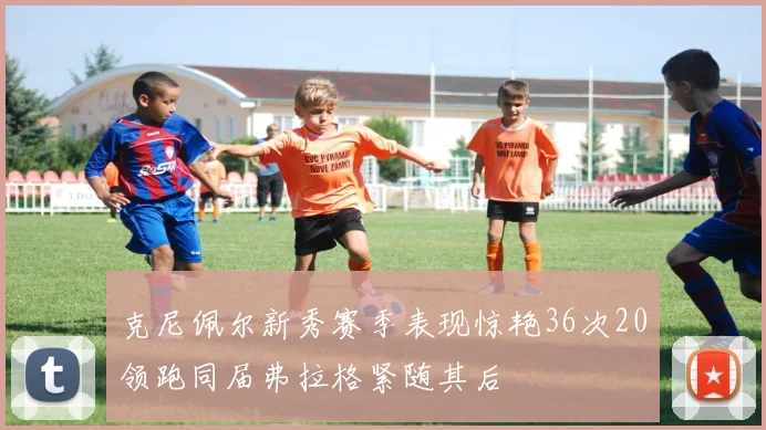 克尼佩尔新秀赛季表现惊艳36次20领跑同届弗拉格紧随其后