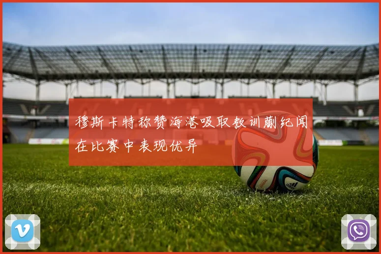 穆斯卡特称赞海港吸取教训蒯纪闻在比赛中表现优异