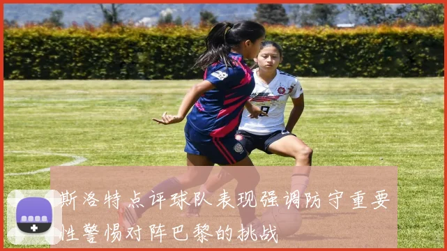斯洛特点评球队表现强调防守重要性警惕对阵巴黎的挑战