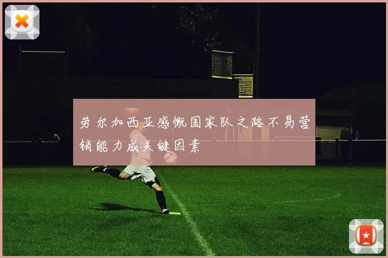 劳尔加西亚感慨国家队之路不易营销能力成关键因素