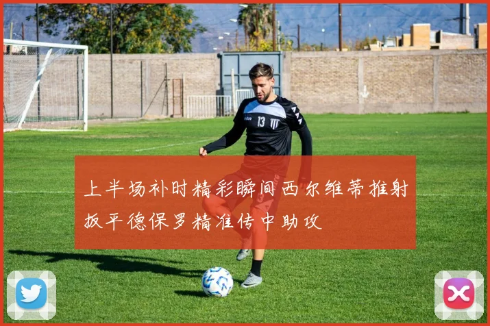 上半场补时精彩瞬间西尔维蒂推射扳平德保罗精准传中助攻