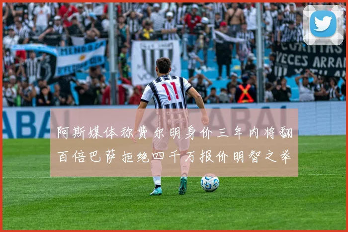 阿斯媒体称费尔明身价三年内将翻百倍巴萨拒绝四千万报价明智之举
