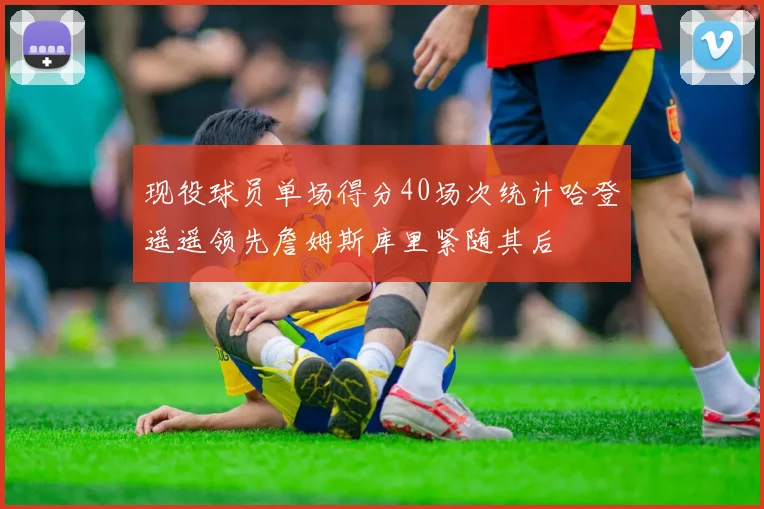 现役球员单场得分40场次统计哈登遥遥领先詹姆斯库里紧随其后