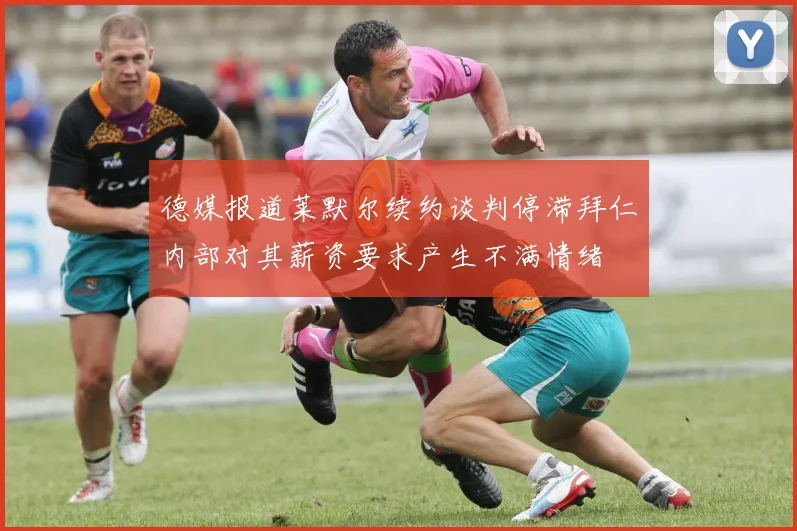 德媒报道莱默尔续约谈判停滞拜仁内部对其薪资要求产生不满情绪