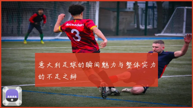 意大利足球的瞬间魅力与整体实力的不足之辩