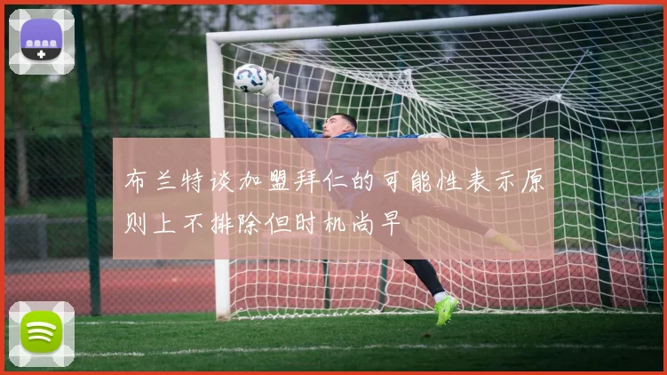 布兰特谈加盟拜仁的可能性表示原则上不排除但时机尚早