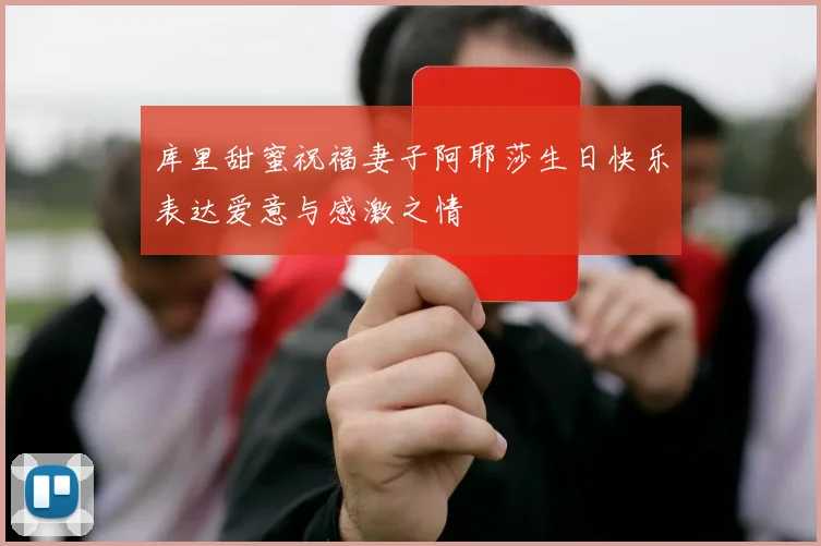 库里甜蜜祝福妻子阿耶莎生日快乐表达爱意与感激之情