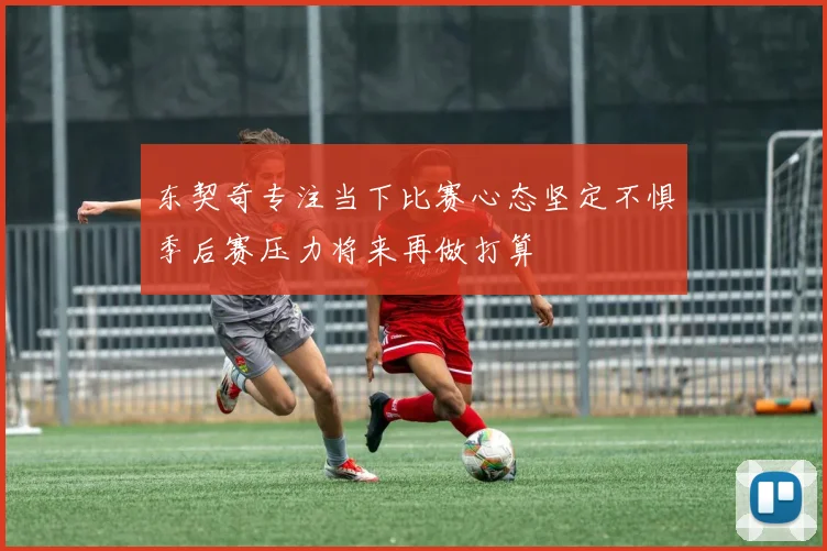 东契奇专注当下比赛心态坚定不惧季后赛压力将来再做打算