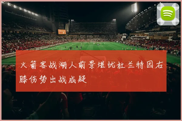 火箭客战湖人前景堪忧杜兰特因右膝伤势出战成疑