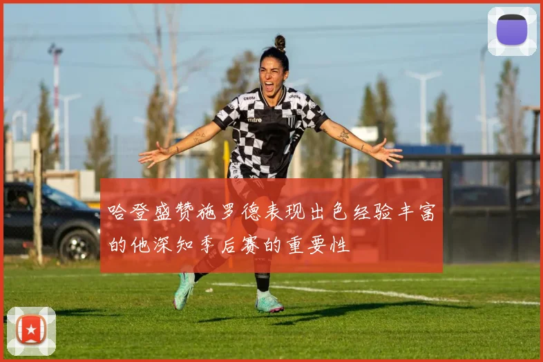 哈登盛赞施罗德表现出色经验丰富的他深知季后赛的重要性