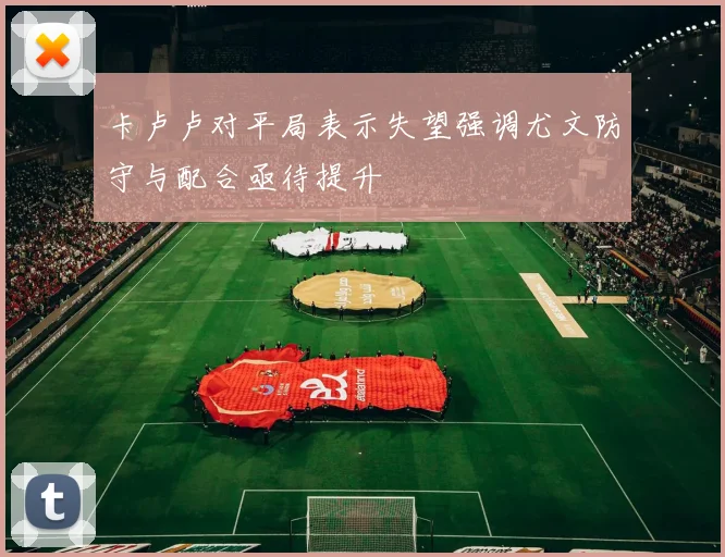 卡卢卢对平局表示失望强调尤文防守与配合亟待提升